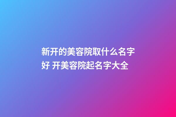 新开的美容院取什么名字好 开美容院起名字大全-第1张-店铺起名-玄机派